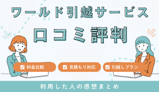 ワールド引越サービスの口コミ評判は最悪やばいの？見積もり料金サービスを詳しく解説